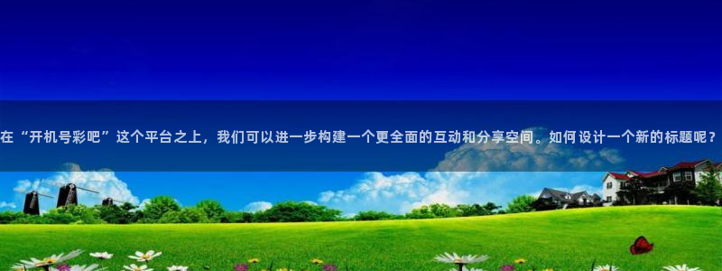 PG电子游戏有哪些好玩的：在“开机号彩吧”这个平台之上，我们可以进一步构建一个更全面的互动和分享空间。如何设计一个新的标题呢？